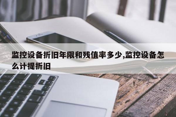 监控设备折旧年限和残值率多少,监控设备怎么计提折旧