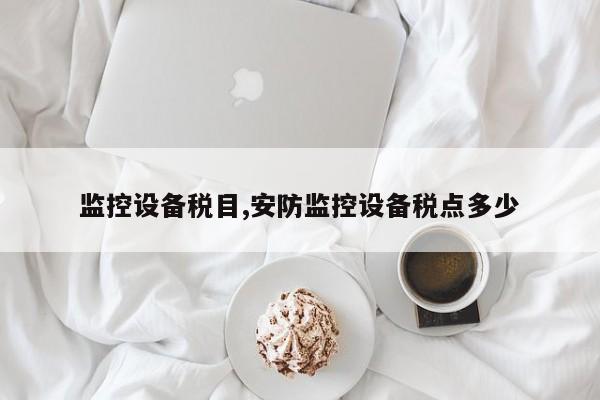 监控设备税目,安防监控设备税点多少